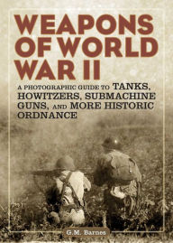 Title: Weapons of World War II: A Photographic Guide to Tanks, Howitzers, Submachine Guns, and More Historic Ordnance, Author: G.M. Barnes