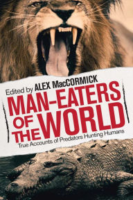 Title: Man-Eaters of the World: True Accounts of Predators Hunting Humans, Author: Alex MacCormick