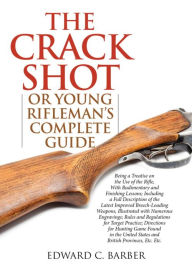 Title: The Crack Shot: or Young Rifleman's Complete Guide: Being a Treatise on the Use of the Rifle, Author: Edward C. Barber