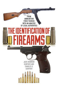 Title: The Identification of Firearms: From Ammunition Fired Therein With an Analysis of Legal Authorities, Author: Jack Disbrow Gunther