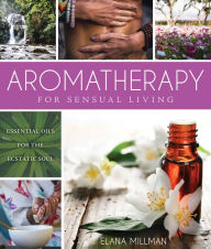 Title: Aromatherapy for Sensual Living: Essential Oils for the Ecstatic Soul, Author: Elana Millman