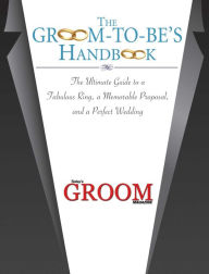 Title: The Groom-to-Be's Handbook: The Ultimate Guide to a Fabulous Ring, a Memorable Proposal, and the Perfect Wedding, Author: Today's Groom Magazine