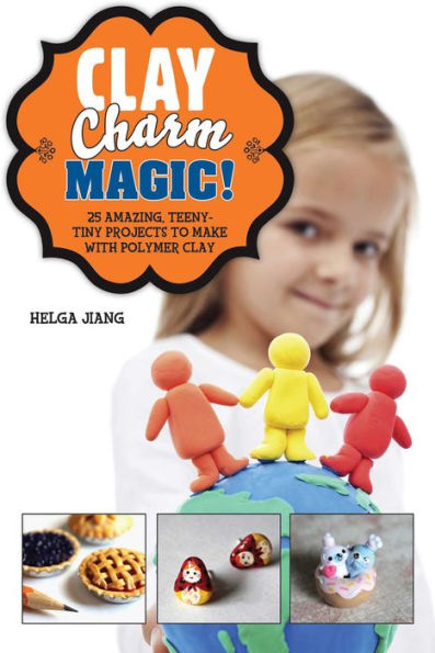 Clay Charm Magic!: 25 Amazing, Teeny-Tiny Projects to Make with Polymer