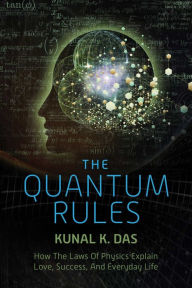 Title: The Quantum Rules: How the Laws of Physics Explain Love, Success, and Everyday Life, Author: Kunal K. Das