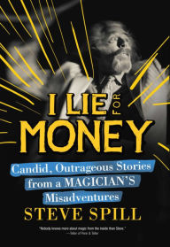 Title: I Lie for Money: Candid, Outrageous Stories from a Magician?s Misadventures, Author: Steve Spill