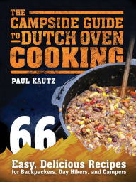 Title: The Campside Guide to Dutch Oven Cooking: 66 Easy, Delicious Recipes for Backpackers, Day Hikers, and Campers, Author: Paul Kautz