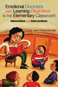 Title: Emotional Disorders and Learning Disabilities in the Elementary Classroom: Interactions and Interventions, Author: Jean Cheng Gorman