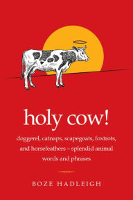Title: Holy Cow!: Doggerel, Catnaps, Scapegoats, Foxtrots, and Horse Feathers-Splendid Animal Words and Phrases, Author: Boze Hadleigh
