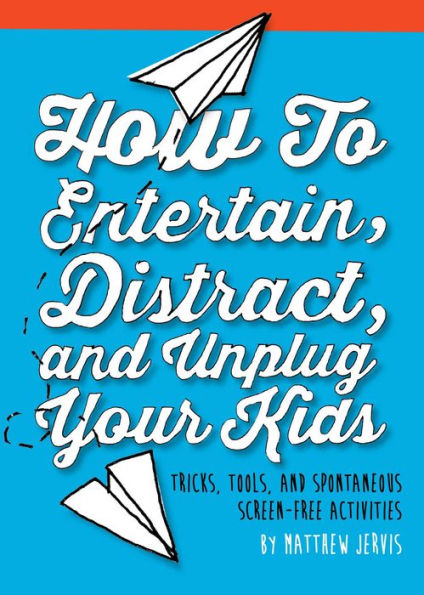 How to Entertain, Distract, and Unplug Your Kids: Tricks, Tools, Spontaneous Screen-Free Activities