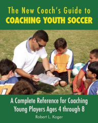 Title: The New Coach's Guide to Coaching Youth Soccer: A Complete Reference for Coaching Young Players Ages 4 through 8, Author: Robert L. Koger