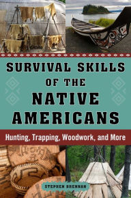 Title: Survival Skills of the Native Americans: Hunting, Trapping, Woodwork, and More, Author: Stephen Brennan