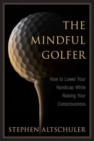 Title: The Mindful Golfer: How to Lower Your Handicap While Raising Your Consciousness, Author: Stephen Altschuler