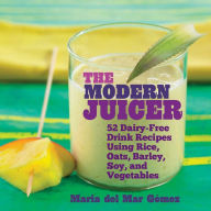 Title: The Modern Juicer: 52 Dairy-Free Drink Recipes Using Rice, Oats, Barley, Soy, and Vegetables, Author: Maria del Mar Gómez