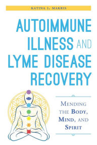 Title: Autoimmune Illness and Lyme Disease Recovery Guide: Mending the Body, Mind, and Spirit, Author: Katina I. Makris