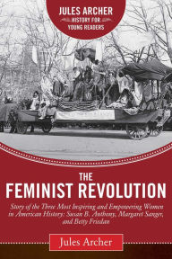 Title: The Feminist Revolution: A Story of the Three Most Inspiring and Empowering Women in American History: Susan B. Anthony, Margaret Sanger, and Betty Friedan, Author: Jules Archer