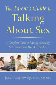 Title: The Parent's Guide to Talking About Sex: A Complete Guide to Raising (Sexually) Safe, Smart, and Healthy Children, Author: Janet Rosenzweig BS