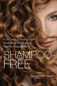 Title: Shampoo-Free: A DIY Guide to Putting Down the Bottle and Embracing Healthier, Happier Hair, Author: Savannah Born