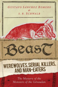 Title: Beast: Werewolves, Serial Killers, and Man-Eaters: The Mystery of the Monsters of the Gévaudan, Author: S. R. Schwalb