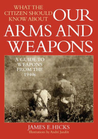 Title: What the Citizen Should Know About Our Arms and Weapons: A Guide to Weapons from the 1940s, Author: James E. Hicks