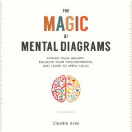 Title: The Magic of Mental Diagrams: Expand Your Memory, Enhance Your Concentration, and Learn to Apply Logic, Author: Claudio Aros