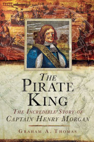 Title: The Pirate King: The Incredible Story of the Real Captain Morgan, Author: Graham A. Thomas