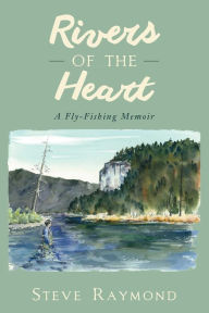 Title: Rivers of the Heart: A Fly-Fishing Memoir, Author: Steve Raymond