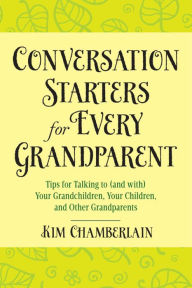 Title: Conversation Starters for Every Grandparent: Tips for Talking to (and with) Your Grandchildren, Your Children, and Other Grandparents, Author: Kim Chamberlain