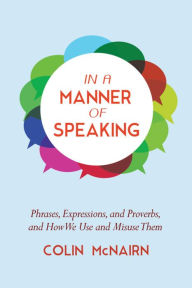 Title: In a Manner of Speaking: Phrases, Expressions, and Proverbs and How We Use and Misuse Them, Author: Colin McNairn