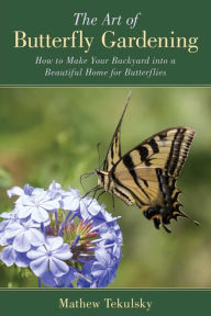Title: The Art of Butterfly Gardening: How to Make Your Backyard into a Beautiful Home for Butterflies, Author: Mathew Tekulsky