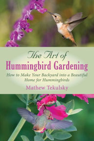 Title: The Art of Hummingbird Gardening: How to Make Your Backyard into a Beautiful Home for Hummingbirds, Author: Mathew Tekulsky