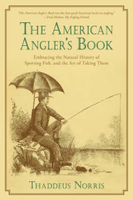 Title: The American Angler's Book: Embracing the Natural History of Sporting Fish, and the Art of Taking Them, Author: Thaddeus Norris