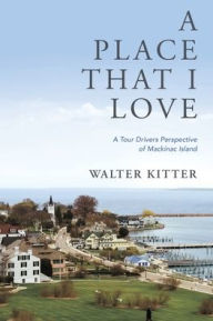 Title: A Place That I Love: A Tour Drivers Perspective of Mackinac Island, Author: Walter Kitter