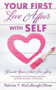 Title: YOUR FIRST LOVE AFFAIR WITH SELF: Rewrite Your Next Love Story by turning your Pain into Purpose and Power Spiritually. Personally. Professionally, Author: Patricia Y. McCullough-Oliver