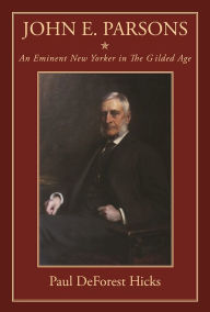 Title: John E. Parsons: An Eminent New Yorker in The Gilded Age, Author: Paul DeForest Hicks