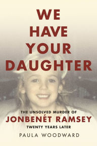 Title: We Have Your Daughter: The Unsolved Murder of JonBenét Ramsey Twenty Years Later, Author: Paula Woodward