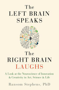 Title: Left Brain Speaks, the Right Brain Laughs: A Look at the Neuroscience of Innovation & Creativity in Art, Science & Life, Author: Ransom Stephens PhD