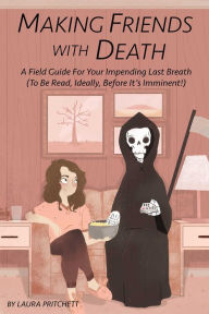 Title: Making Friends with Death: A Field Guide for Your Impending Last Breath (to be read, ideally, before it's imminent!), Author: Laura Pritchett