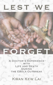 Title: Lest We Forget: A Doctor's Experience with Life and Death During the Ebola Outbreak, Author: Kwan Kew Lai