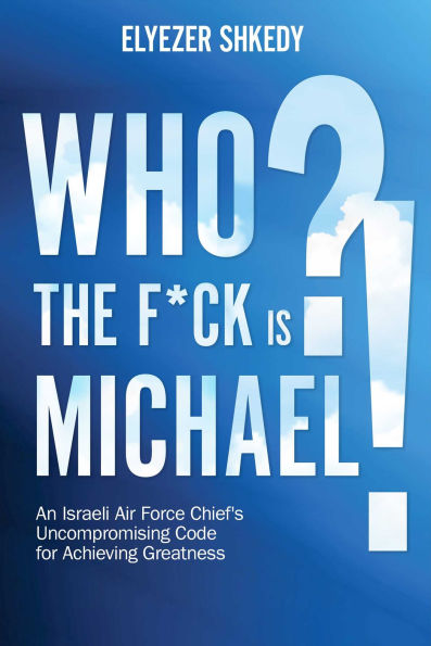 Who the F*ck is Michael?!: An Israeli Air Force Chief's Uncompromising Code for Achieving Greatness