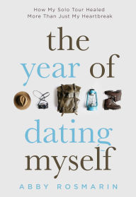 Title: The Year of Dating Myself: How My Solo Tour Healed More Than Just My Heartbreak, Author: Abby Rosmarin