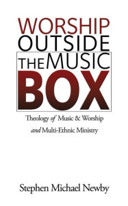 Title: Worship Outside The Music Box: Theology of Music & Worship and Multi-Ethnic Ministry, Author: Stephen Michael Newby