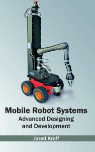 Title: Mobile Robot Systems: Advanced Designing and Development, Author: Jared Kroff