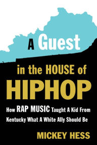 Title: A Guest in the House of Hip-Hop: How Rap Music Taught a Kid from Kentucky What a White Ally Should Be, Author: Mickey Hess