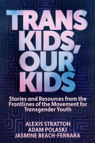 Title: Trans Kids, Our Kids: Stories and Resources from the Frontlines of the Movement for Transgender Youth, Author: Jasmine Beach-Ferrara