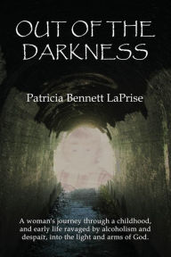Title: Out of the Darkness: A woman's journey through a childhood and early life ravaged by alcoholism and despair, into the light and arms of God., Author: Patricia Bennett Laprise