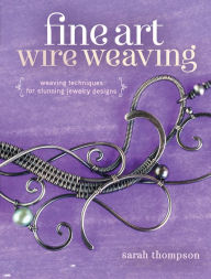 Title: Fine Art Wire Weaving: Weaving Techniques for Stunning Jewelry Designs, Author: Sarah Thompson