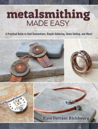 Title: Metalsmithing Made Easy: A Practical Guide to Cold Connections, Simple Soldering, Stone Setting, and More, Author: Kate Richbourg