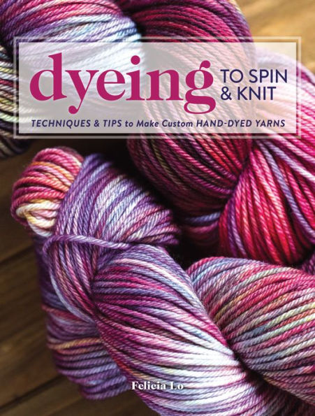 Dyeing to Spin & Knit: Techniques Tips Make Custom Hand-Dyed Yarns