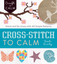 Title: Cross-Stitch to Calm: Stitch and De-Stress with 40 Simple Patterns, Author: Leah Lintz