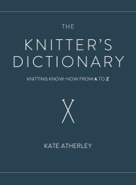 Title: The Knitter's Dictionary: Knitting Know-How from A to Z, Author: Kate Atherley